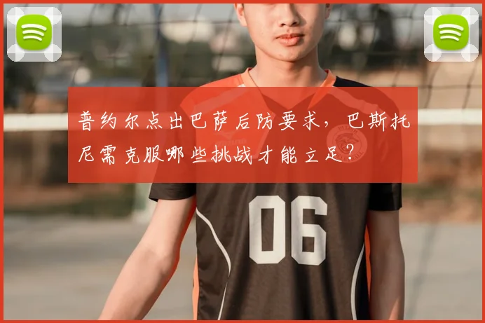 普约尔点出巴萨后防要求,巴斯托尼需克服哪些挑战才能立足?