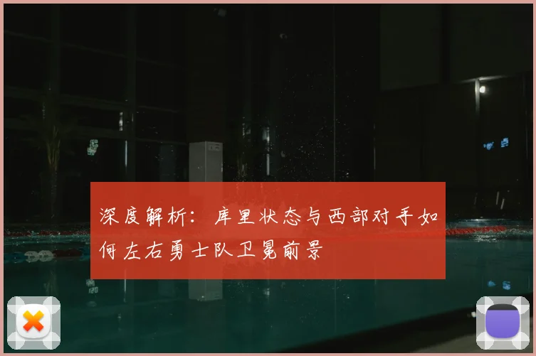 深度解析：库里状态与西部对手如何左右勇士队卫冕前景
