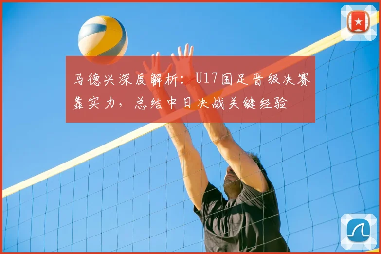 马德兴深度解析：U17国足晋级决赛靠实力，总结中日决战关键经验