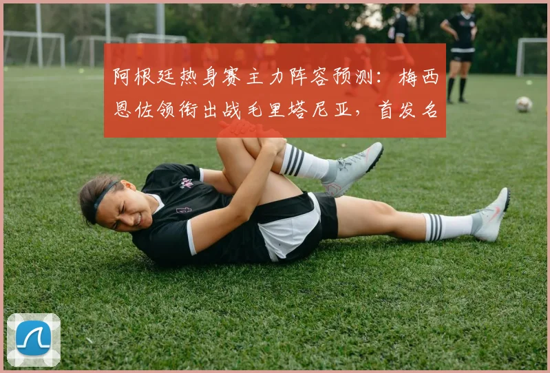 阿根廷热身赛主力阵容预测：梅西恩佐领衔出战毛里塔尼亚，首发名单前瞻