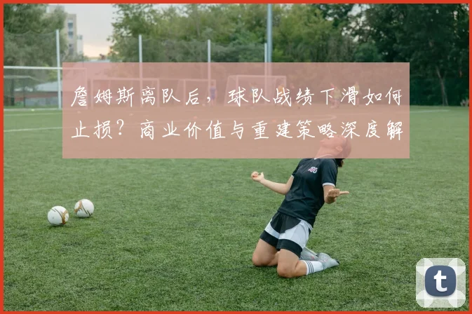 詹姆斯离队后,球队战绩下滑如何止损?商业价值与重建策略深度解析