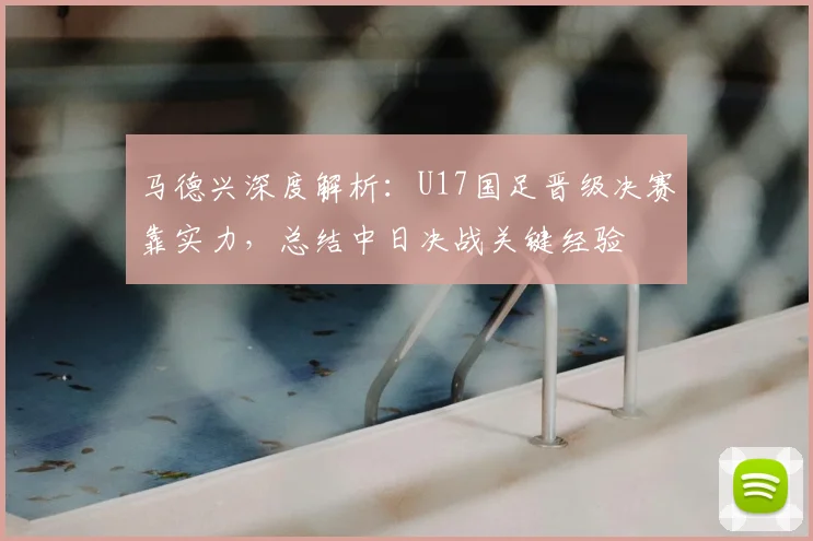马德兴深度解析：U17国足晋级决赛靠实力，总结中日决战关键经验