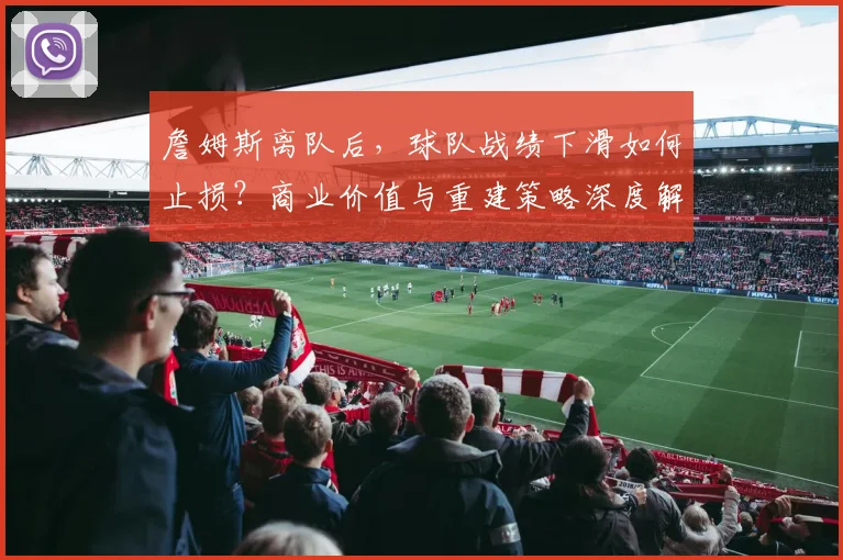 詹姆斯离队后，球队战绩下滑如何止损？商业价值与重建策略深度解析