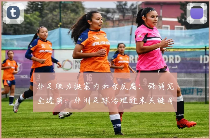 非足联力挺塞内加尔反腐：强调完全透明，非洲足球治理迎来关键考验
