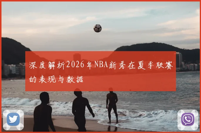 深度解析2026年NBA新秀在夏季联赛的表现与数据