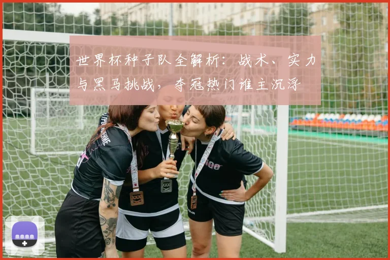 世界杯种子队全解析：战术、实力与黑马挑战，夺冠热门谁主沉浮