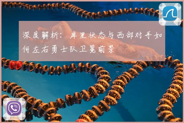 深度解析：库里状态与西部对手如何左右勇士队卫冕前景