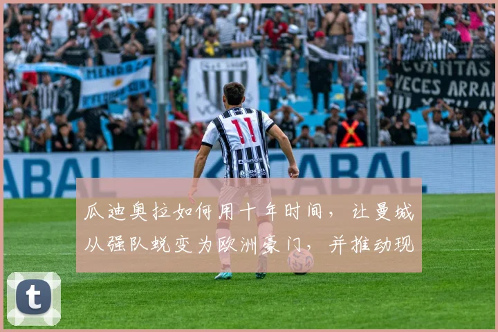瓜迪奥拉如何用十年时间,让曼城从强队蜕变为欧洲豪门,并推动现代足球战术革新?